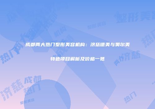 成都两大热门整形美容机构：济慈德美与奥尔美特色项目解析及价格一览