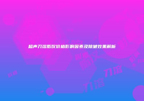 超声刀溶脂仪价格影响因素及除皱效果解析