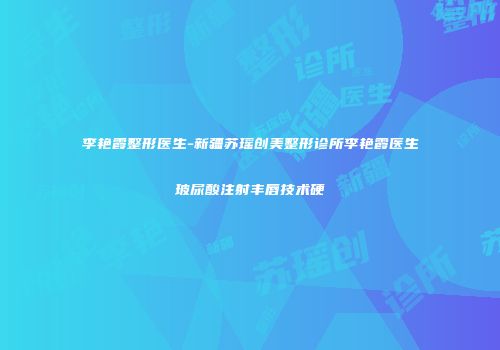李艳霞整形医生-新疆苏瑶创美整形诊所李艳霞医生玻尿酸注射丰唇技术硬