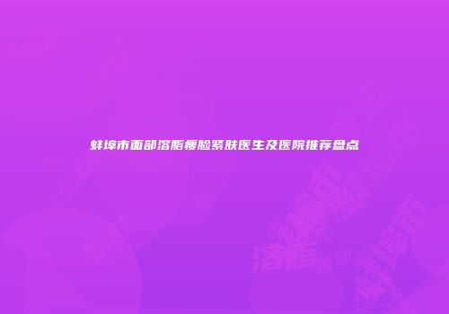 蚌埠市面部溶脂瘦脸紧肤医生及医院推荐盘点