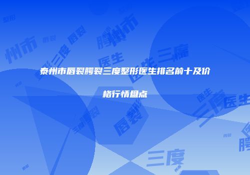 泰州市唇裂腭裂三度整形医生排名前十及价格行情盘点