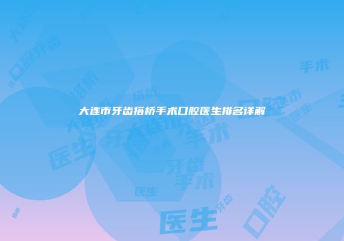 大连市牙齿搭桥手术口腔医生排名详解