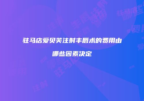 驻马店爱贝芙注射丰唇术的费用由哪些因素决定