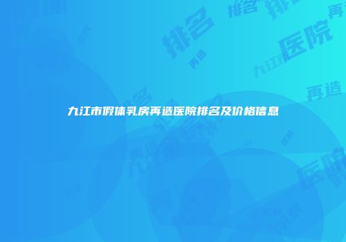九江市假体乳房再造医院排名及价格信息