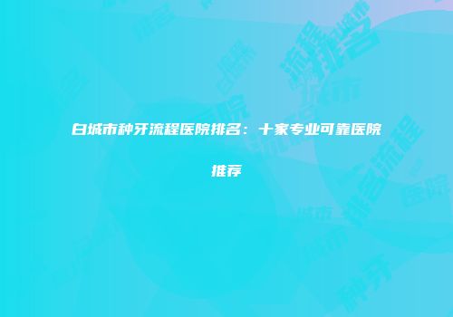 白城市种牙流程医院排名：十家专业可靠医院推荐