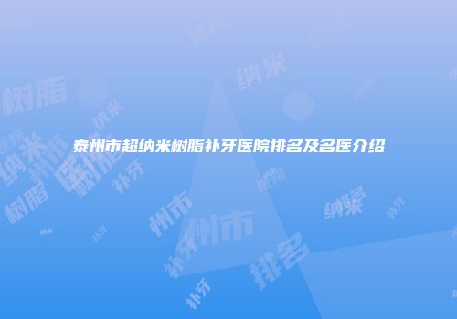 泰州市超纳米树脂补牙医院排名及名医介绍