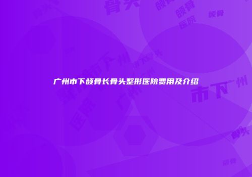 广州市下颌骨长骨头整形医院费用及介绍