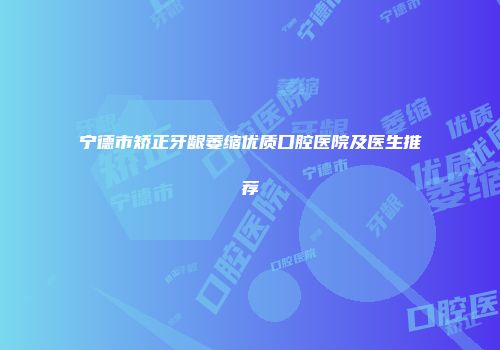 宁德市矫正牙龈萎缩优质口腔医院及医生推荐
