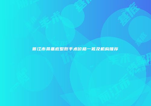 丽江市鼻基底整形手术价格一览及机构推荐