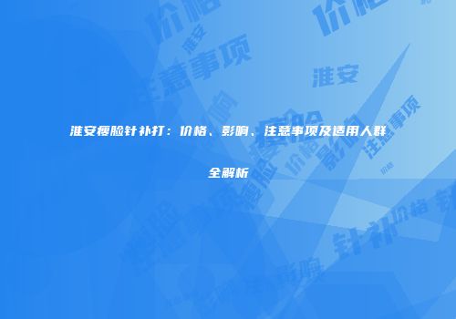 淮安瘦脸针补打：价格、影响、注意事项及适用人群全解析