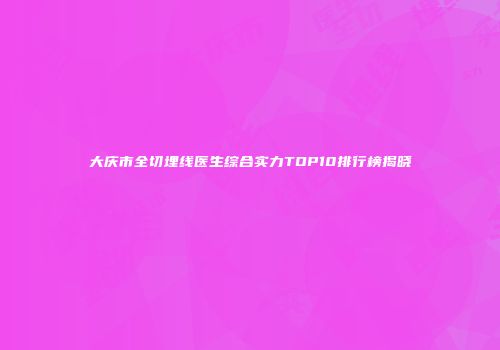 大庆市全切埋线医生综合实力TOP10排行榜揭晓