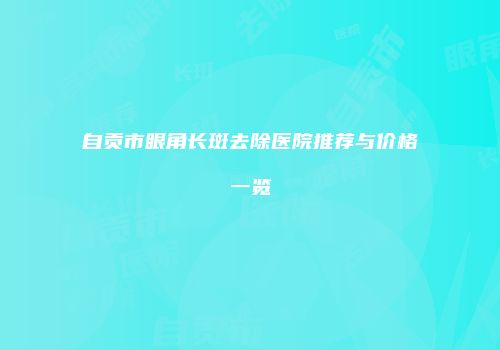 自贡市眼角长斑去除医院推荐与价格一览