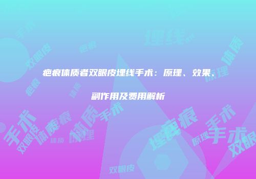 疤痕体质者双眼皮埋线手术：原理、效果、副作用及费用解析