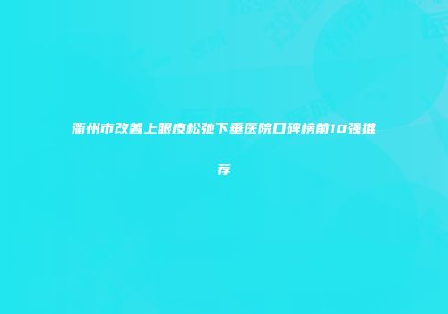 衢州市改善上眼皮松弛下垂医院口碑榜前10强推荐