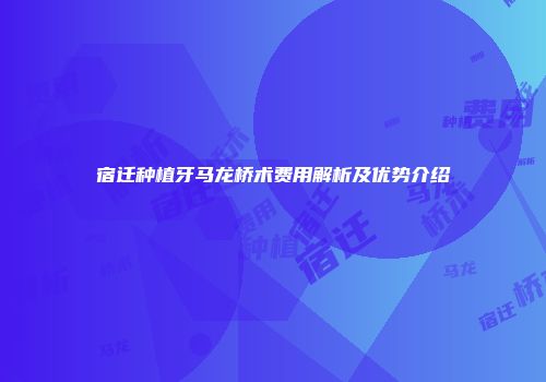 宿迁种植牙马龙桥术费用解析及优势介绍