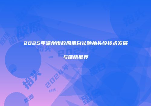 2025年温州市胶原蛋白祛除抬头纹技术发展与医院推荐
