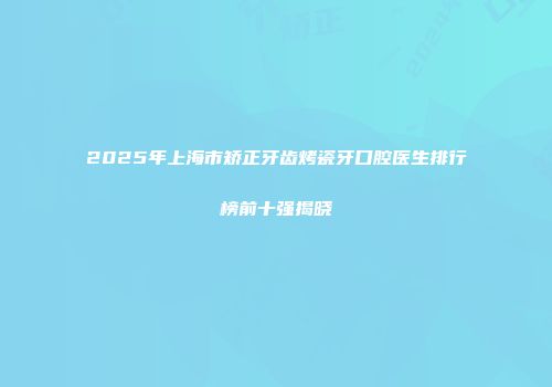 2025年上海市矫正牙齿烤瓷牙口腔医生排行榜前十强揭晓