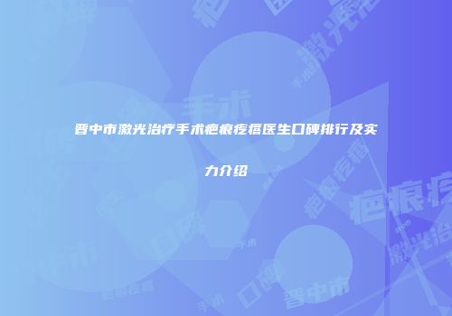 晋中市激光治疗手术疤痕疙瘩医生口碑排行及实力介绍