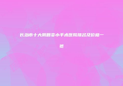 长治市十大阴唇变小手术医院排名及价格一览