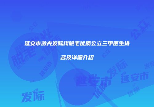 延安市激光发际线脱毛优质公立三甲医生排名及详细介绍