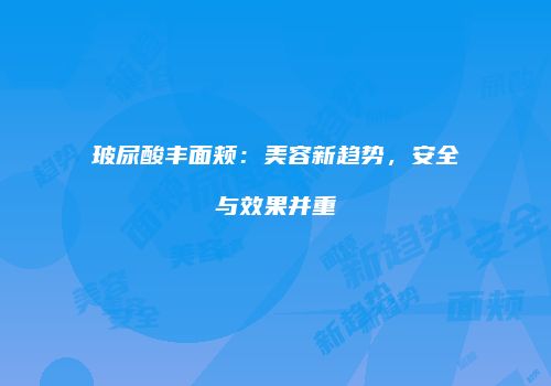 玻尿酸丰面颊：美容新趋势，安全与效果并重