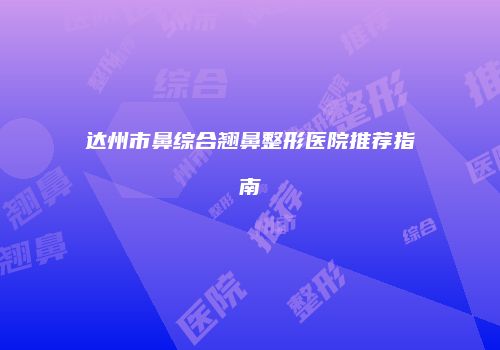 达州市鼻综合翘鼻整形医院推荐指南