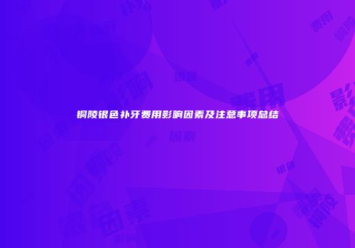 铜陵银色补牙费用影响因素及注意事项总结