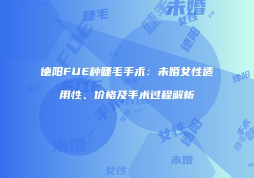 德阳FUE种睫毛手术：未婚女性适用性、价格及手术过程解析
