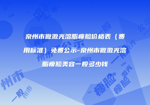 泉州市做激光溶脂瘦脸价格表（费用标准）免费公示-泉州市做激光溶脂瘦脸美容一般多少钱