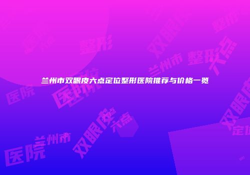 兰州市双眼皮六点定位整形医院推荐与价格一览