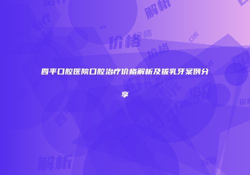 四平口腔医院口腔治疗价格解析及拔乳牙案例分享