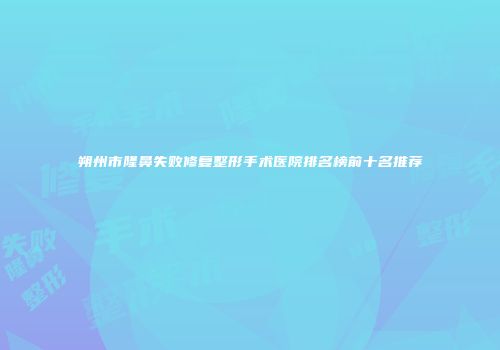 朔州市隆鼻失败修复整形手术医院排名榜前十名推荐