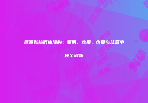 鹰潭妙桃假体隆胸：费用、效果、恢复与注意事项全解析