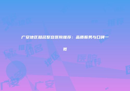 广安地区知名整容医院推荐：品质服务与口碑一览