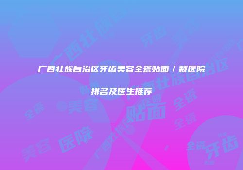 广西壮族自治区牙齿美容全瓷贴面／颗医院排名及医生推荐