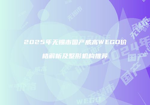 2025年无锡市国产威高WEGO价格解析及整形机构推荐
