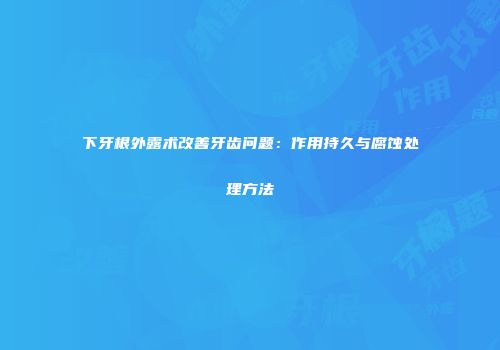 下牙根外露术改善牙齿问题：作用持久与腐蚀处理方法