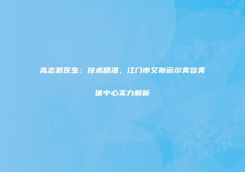 高志君医生：技术精湛，江门市艾斯薇尔美容美体中心实力解析