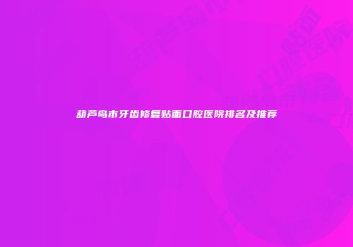 葫芦岛市牙齿修复贴面口腔医院排名及推荐