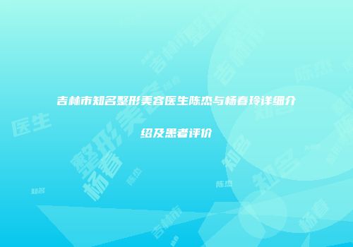 吉林市知名整形美容医生陈杰与杨春玲详细介绍及患者评价