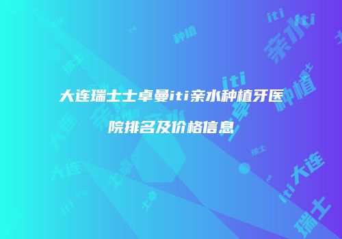 大连瑞士士卓曼iti亲水种植牙医院排名及价格信息
