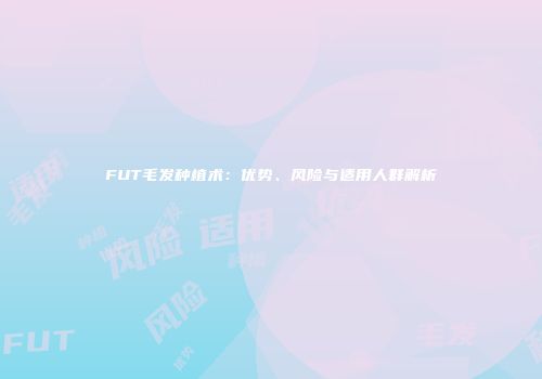 FUT毛发种植术：优势、风险与适用人群解析