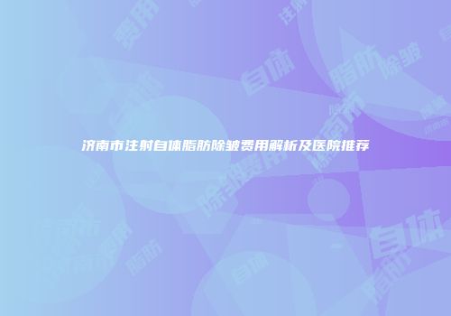 济南市注射自体脂肪除皱费用解析及医院推荐