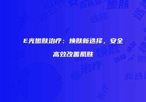 E光嫩肤治疗：焕肤新选择，安全高效改善肌肤
