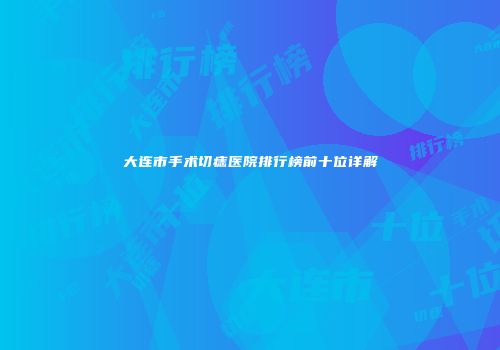 大连市手术切痣医院排行榜前十位详解