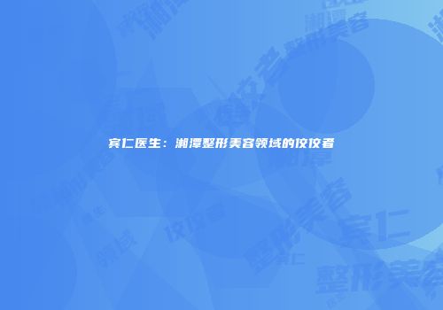 宾仁医生：湘潭整形美容领域的佼佼者