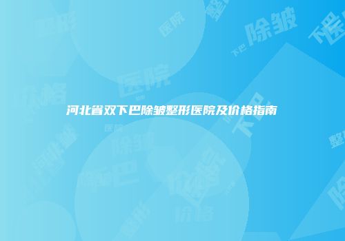 河北省双下巴除皱整形医院及价格指南