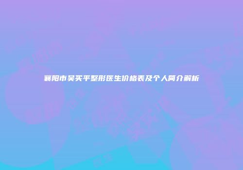 襄阳市吴买平整形医生价格表及个人简介解析
