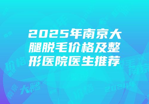 2025年南京大腿脱毛价格及整形医院医生推荐