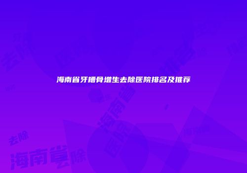 海南省牙槽骨增生去除医院排名及推荐